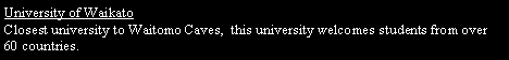 Text Box: University of Waikato
Closest university to Waitomo Caves,  this university welcomes students from over 60 countries.  
