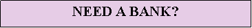 Text Box: NEED A BANK?
